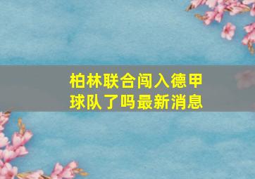 柏林联合闯入德甲球队了吗最新消息