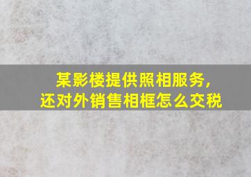 某影楼提供照相服务,还对外销售相框怎么交税