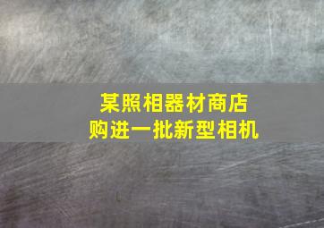 某照相器材商店购进一批新型相机