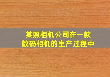 某照相机公司在一款数码相机的生产过程中