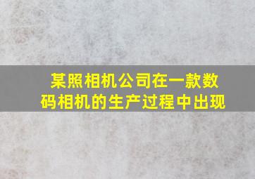 某照相机公司在一款数码相机的生产过程中出现