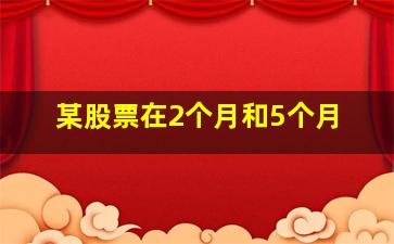 某股票在2个月和5个月