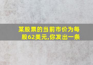 某股票的当前市价为每股62美元,你发出一条