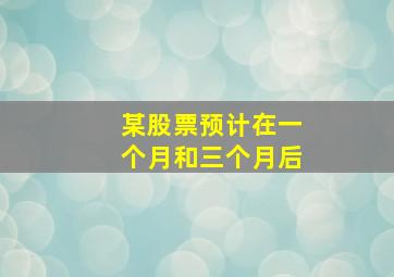 某股票预计在一个月和三个月后