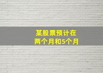 某股票预计在两个月和5个月