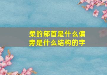 柔的部首是什么偏旁是什么结构的字