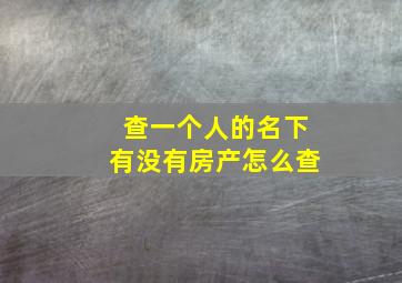 查一个人的名下有没有房产怎么查