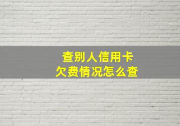 查别人信用卡欠费情况怎么查