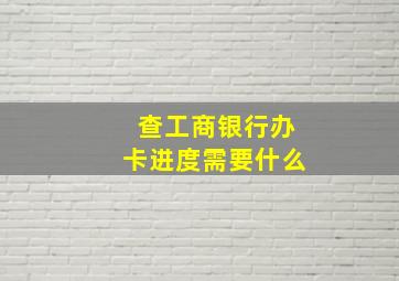 查工商银行办卡进度需要什么