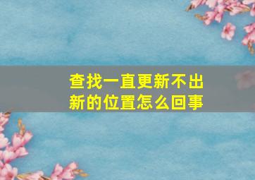 查找一直更新不出新的位置怎么回事