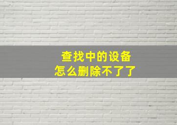 查找中的设备怎么删除不了了