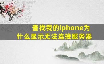 查找我的iphone为什么显示无法连接服务器