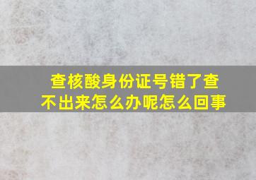 查核酸身份证号错了查不出来怎么办呢怎么回事