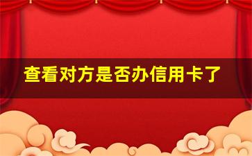 查看对方是否办信用卡了