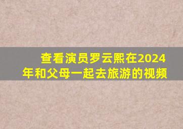 查看演员罗云熙在2024年和父母一起去旅游的视频