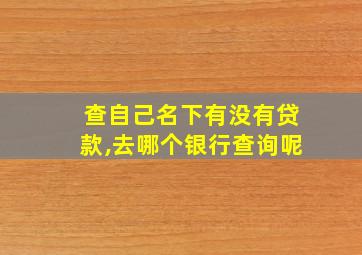 查自己名下有没有贷款,去哪个银行查询呢