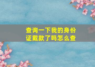 查询一下我的身份证戴款了吗怎么查