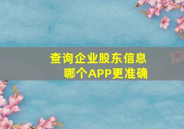 查询企业股东信息哪个APP更准确