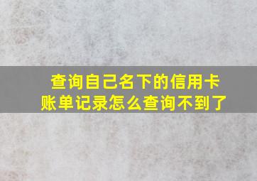 查询自己名下的信用卡账单记录怎么查询不到了