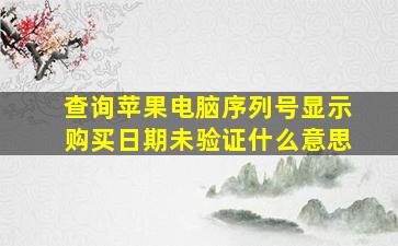 查询苹果电脑序列号显示购买日期未验证什么意思