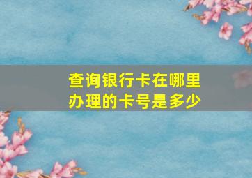 查询银行卡在哪里办理的卡号是多少