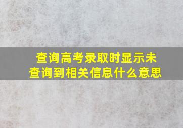 查询高考录取时显示未查询到相关信息什么意思