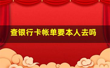 查银行卡帐单要本人去吗