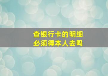 查银行卡的明细必须得本人去吗