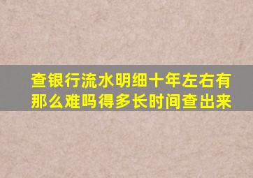 查银行流水明细十年左右有那么难吗得多长时间查出来