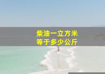 柴油一立方米等于多少公斤