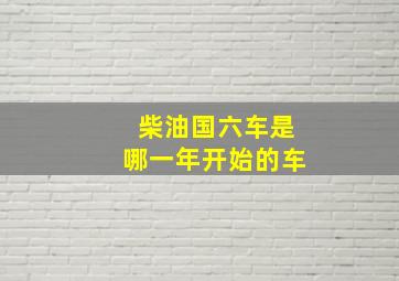 柴油国六车是哪一年开始的车