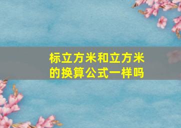 标立方米和立方米的换算公式一样吗