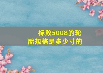 标致5008的轮胎规格是多少寸的