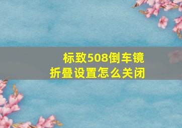 标致508倒车镜折叠设置怎么关闭