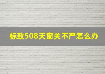 标致508天窗关不严怎么办