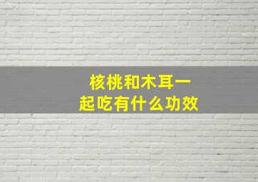 核桃和木耳一起吃有什么功效