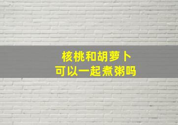 核桃和胡萝卜可以一起煮粥吗