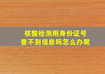 核酸检测用身份证号查不到信息吗怎么办呢