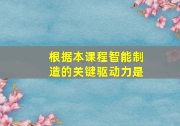 根据本课程智能制造的关键驱动力是