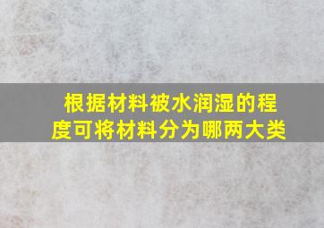 根据材料被水润湿的程度可将材料分为哪两大类