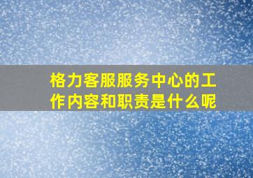 格力客服服务中心的工作内容和职责是什么呢