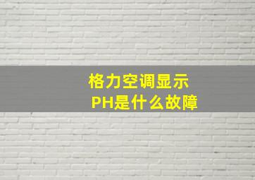 格力空调显示PH是什么故障