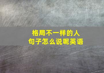 格局不一样的人句子怎么说呢英语