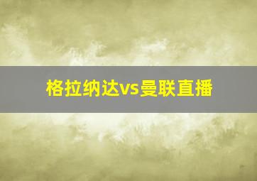 格拉纳达vs曼联直播