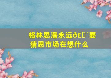 格林思潘永远𣎴要猜思市场在想什么