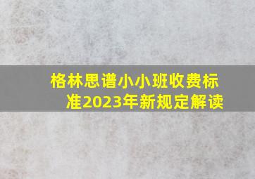 格林思谱小小班收费标准2023年新规定解读