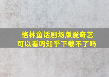 格林童话剧场版爱奇艺可以看吗知乎下载不了吗