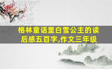 格林童话里白雪公主的读后感五百字,作文三年级