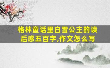 格林童话里白雪公主的读后感五百字,作文怎么写