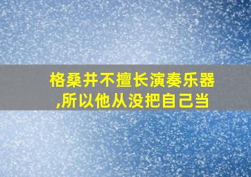 格桑并不擅长演奏乐器,所以他从没把自己当